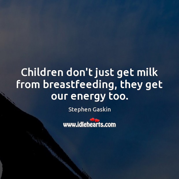 Children don’t just get milk from breastfeeding, they get our energy too. Stephen Gaskin Picture Quote