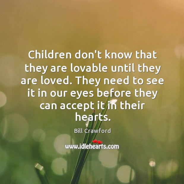 Children don’t know that they are lovable until they are loved. They Bill Crawford Picture Quote