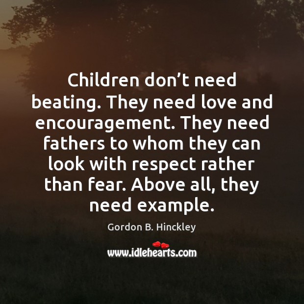 Children don’t need beating. They need love and encouragement. They need Gordon B. Hinckley Picture Quote