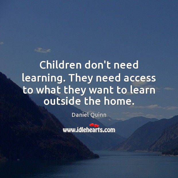 Children don’t need learning. They need access to what they want to Daniel Quinn Picture Quote