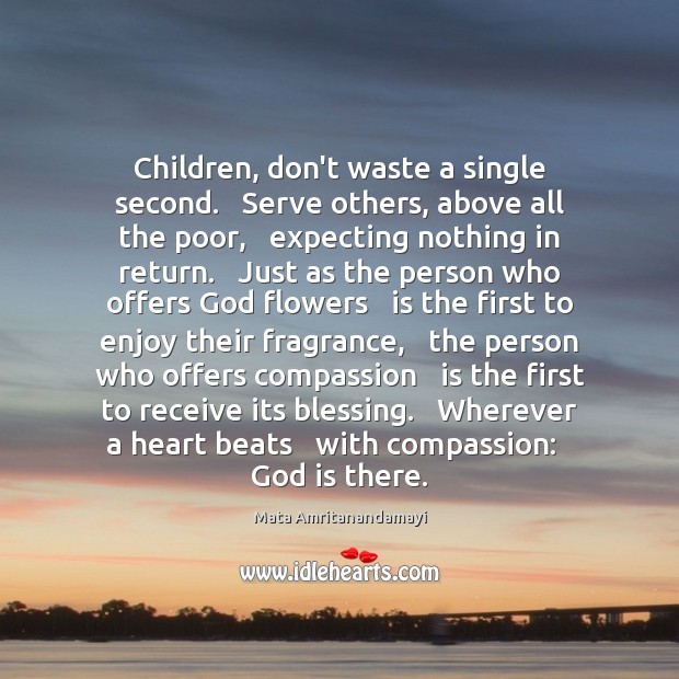 Children, don’t waste a single second.   Serve others, above all the poor, 
