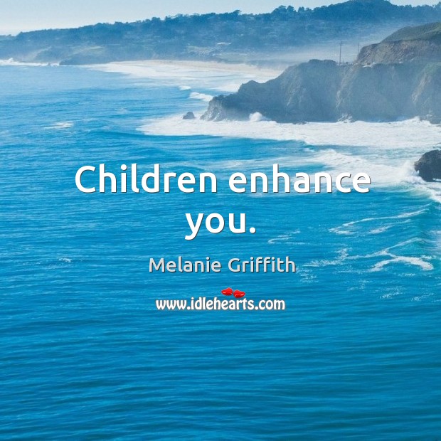 Children enhance you. Melanie Griffith Picture Quote