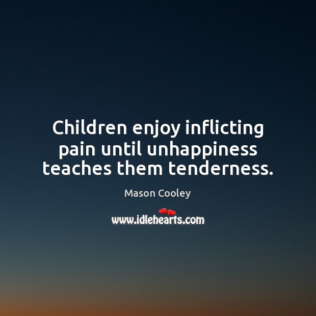 Children enjoy inflicting pain until unhappiness teaches them tenderness. Image