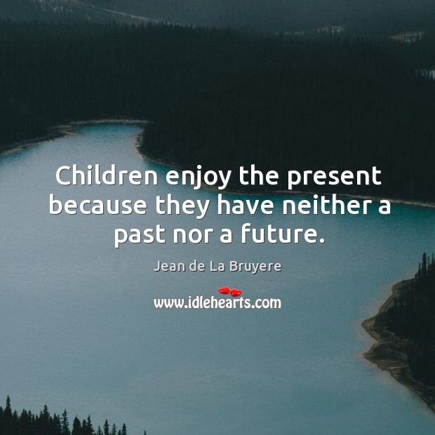 Children enjoy the present because they have neither a past nor a future. Image