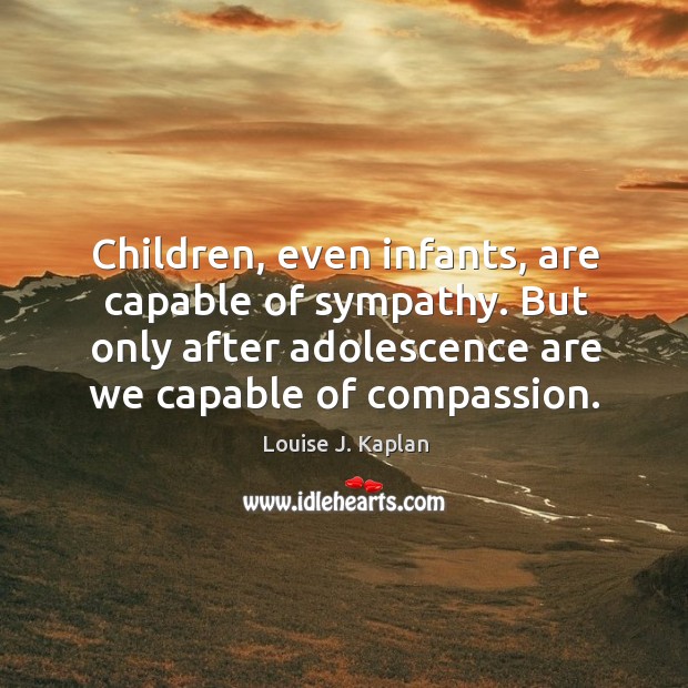 Children, even infants, are capable of sympathy. But only after adolescence are we capable of compassion. Image
