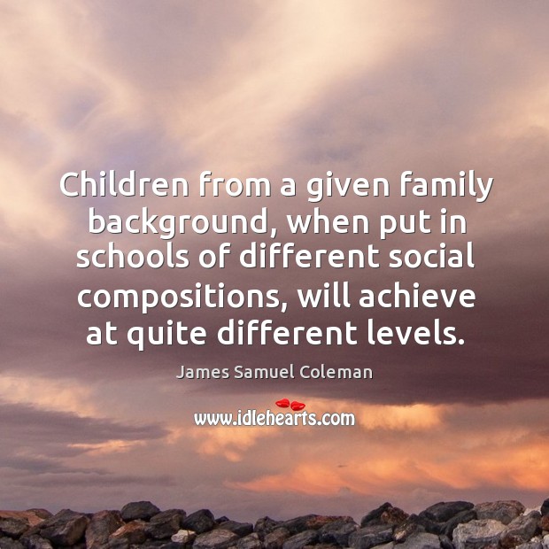 Children from a given family background, when put in schools of different social compositions James Samuel Coleman Picture Quote