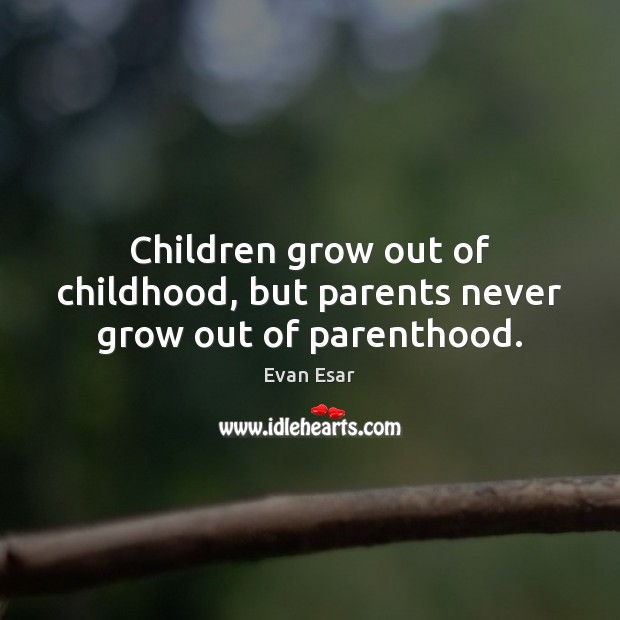 Children grow out of childhood, but parents never grow out of parenthood. Evan Esar Picture Quote