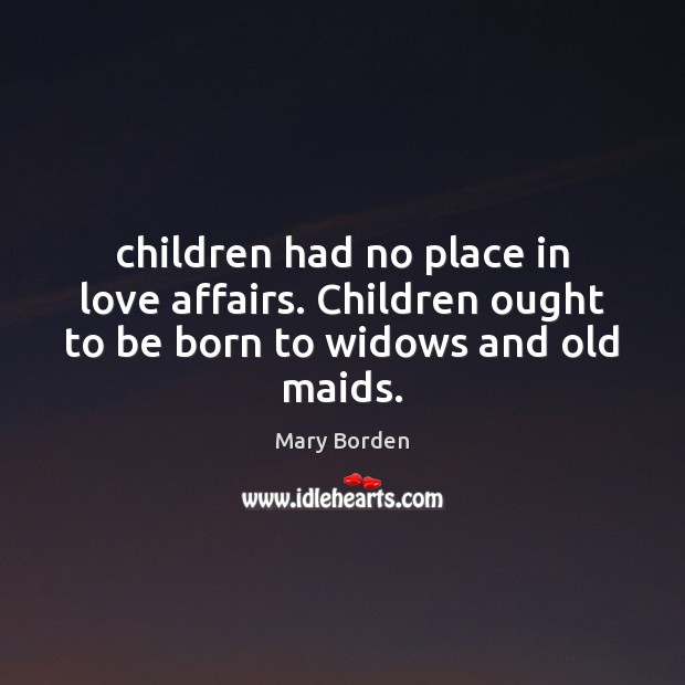Children had no place in love affairs. Children ought to be born to widows and old maids. Image