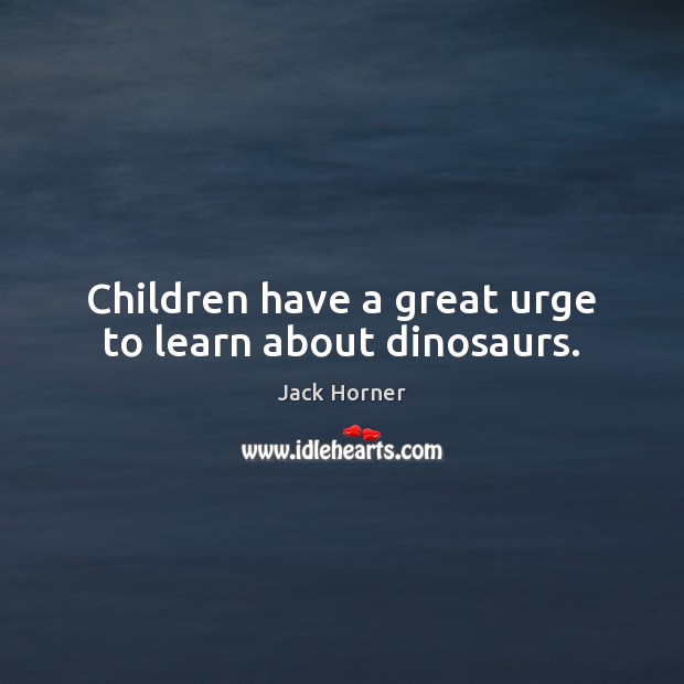 Children have a great urge to learn about dinosaurs. Jack Horner Picture Quote