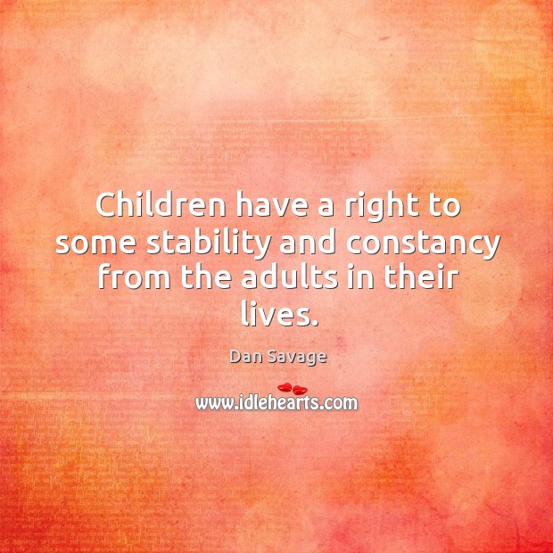 Children have a right to some stability and constancy from the adults in their lives. Dan Savage Picture Quote