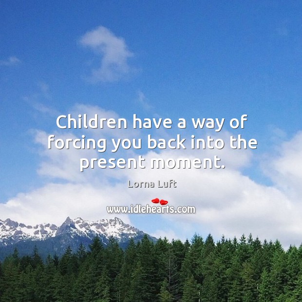 Children have a way of forcing you back into the present moment. Lorna Luft Picture Quote