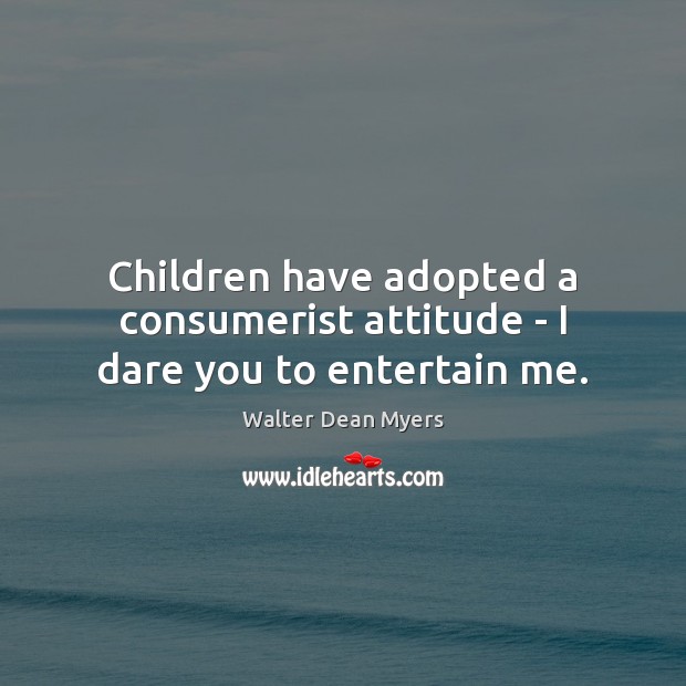 Children have adopted a consumerist attitude – I dare you to entertain me. Walter Dean Myers Picture Quote