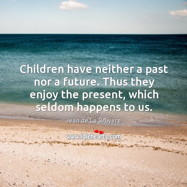 Children have neither a past nor a future. Thus they enjoy the present, which seldom happens to us. Image