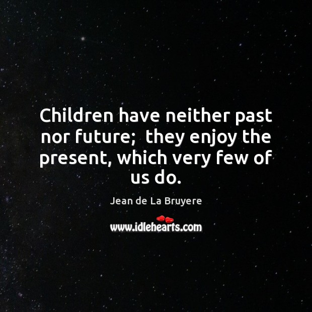 Children have neither past nor future;  they enjoy the present, which very few of us do. Image