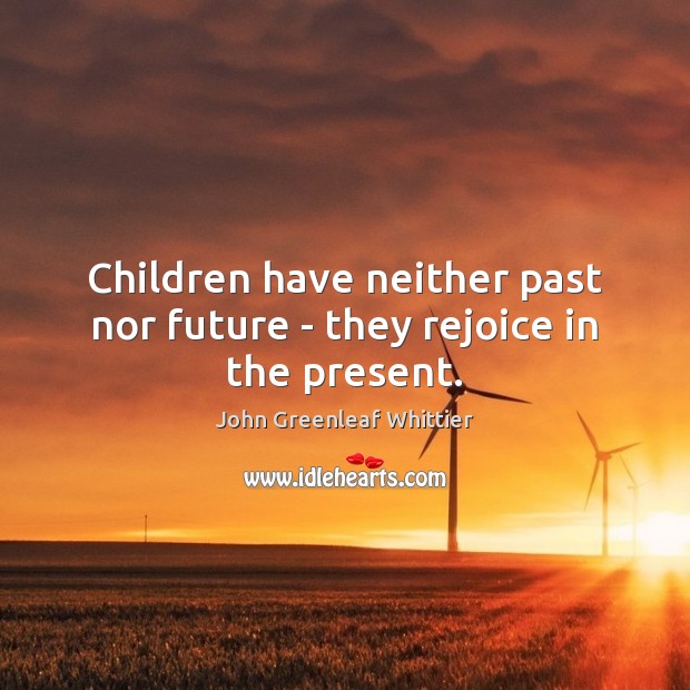 Children have neither past nor future – they rejoice in the present. John Greenleaf Whittier Picture Quote