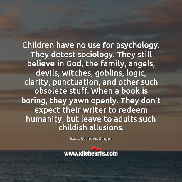 Children have no use for psychology. They detest sociology. They still believe Isaac Bashevis Singer Picture Quote