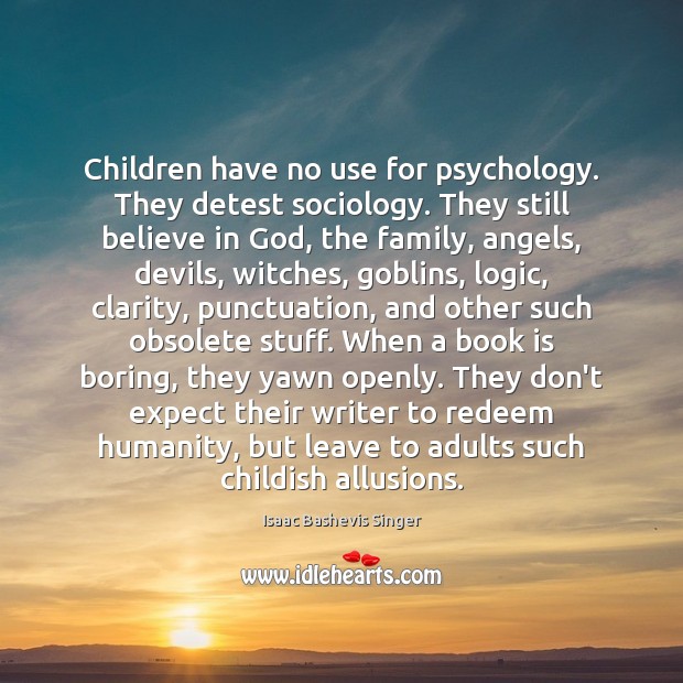 Children have no use for psychology. They detest sociology. They still believe 