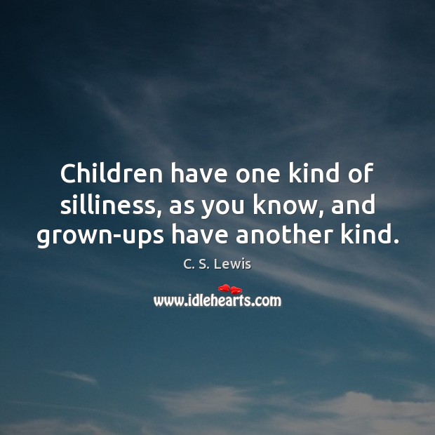 Children have one kind of silliness, as you know, and grown-ups have another kind. Image