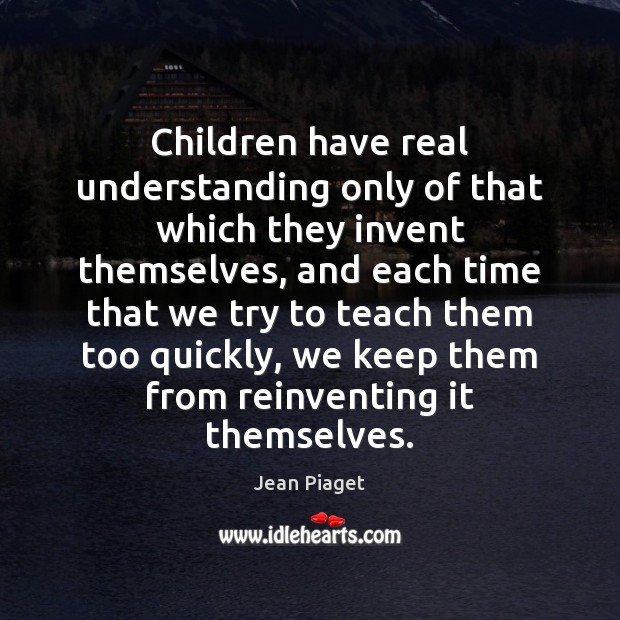 Children have real understanding only of that which they invent themselves, and Jean Piaget Picture Quote