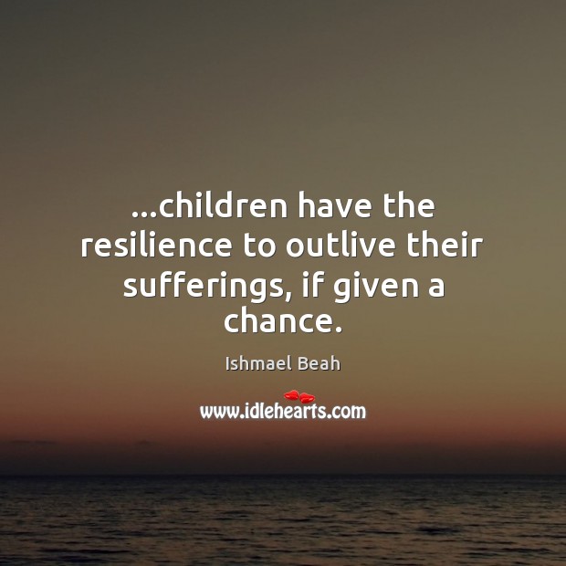…children have the resilience to outlive their sufferings, if given a chance. Ishmael Beah Picture Quote