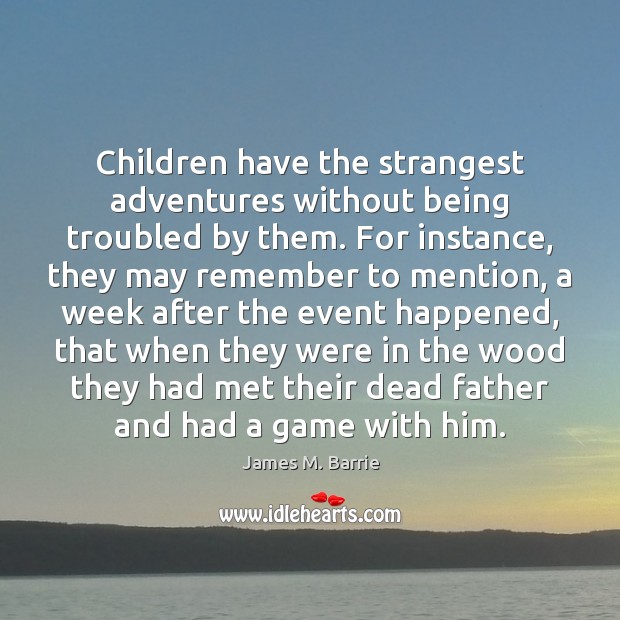 Children have the strangest adventures without being troubled by them. For instance, James M. Barrie Picture Quote