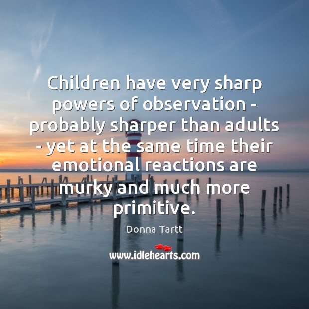 Children have very sharp powers of observation – probably sharper than adults Donna Tartt Picture Quote