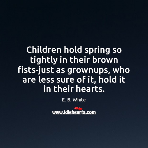 Children hold spring so tightly in their brown fists-just as grownups, who E. B. White Picture Quote