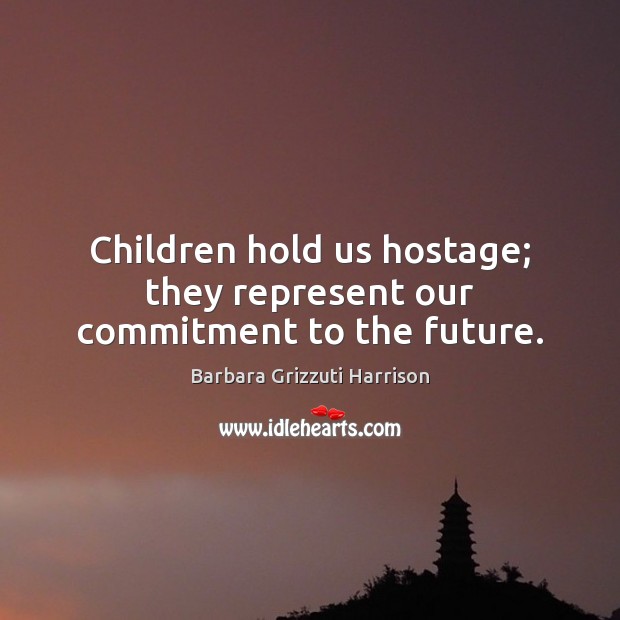 Children hold us hostage; they represent our commitment to the future. Barbara Grizzuti Harrison Picture Quote