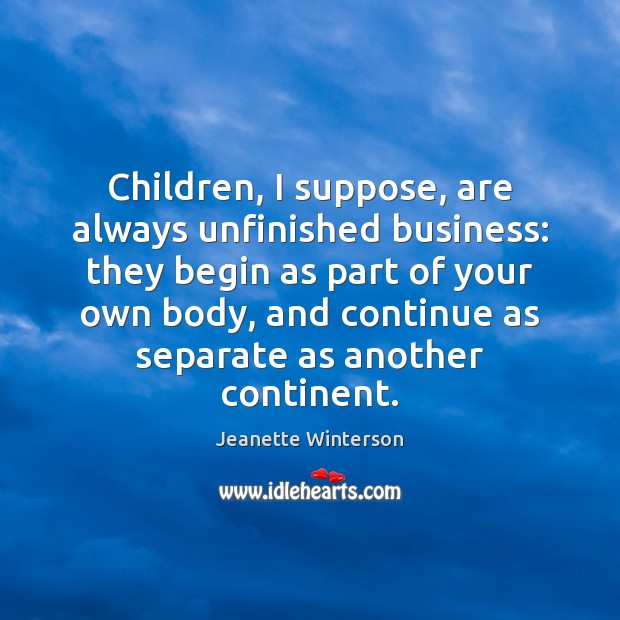 Children, I suppose, are always unfinished business: they begin as part of Jeanette Winterson Picture Quote