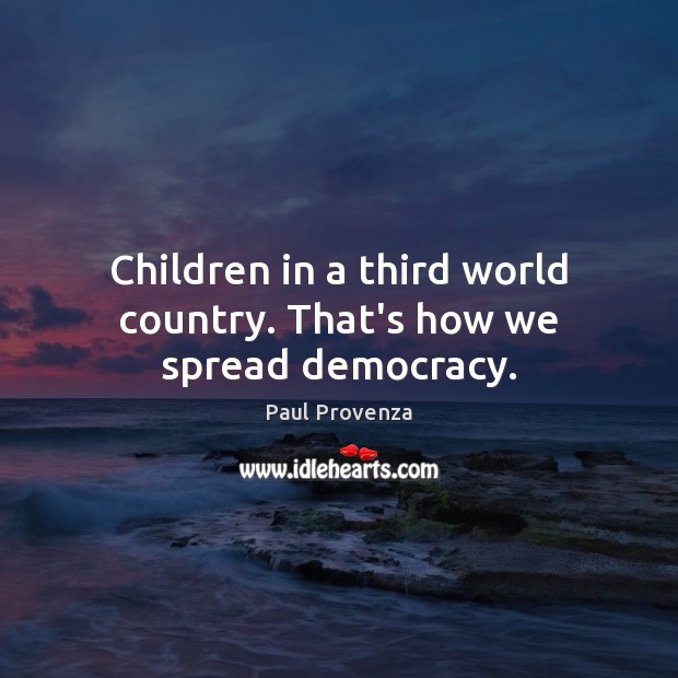 Children in a third world country. That’s how we spread democracy. Paul Provenza Picture Quote