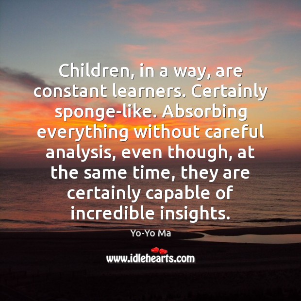 Children, in a way, are constant learners. Certainly sponge-like. Absorbing everything without Yo-Yo Ma Picture Quote