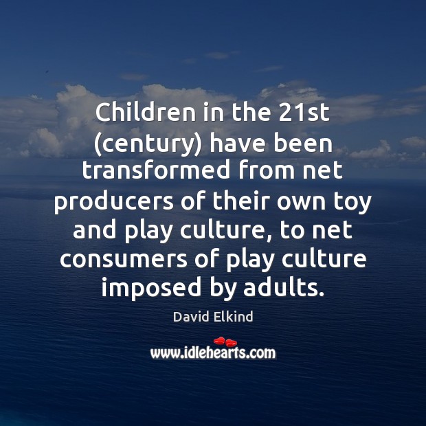 Children in the 21st (century) have been transformed from net producers of David Elkind Picture Quote