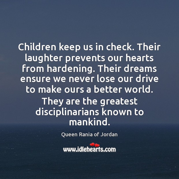 Children keep us in check. Their laughter prevents our hearts from hardening. Queen Rania of Jordan Picture Quote