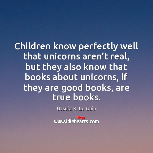 Children know perfectly well that unicorns aren’t real, but they also Ursula K. Le Guin Picture Quote