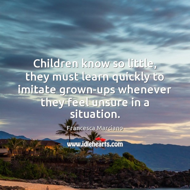 Children know so little, they must learn quickly to imitate grown-ups whenever Francesca Marciano Picture Quote