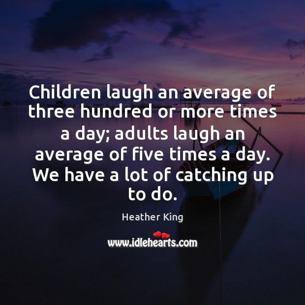 Children laugh an average of three hundred or more times a day; Heather King Picture Quote