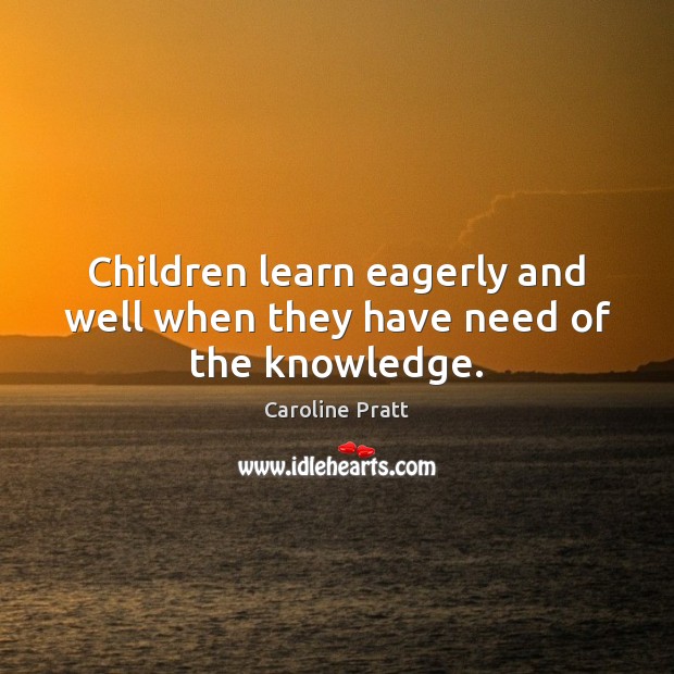 Children learn eagerly and well when they have need of the knowledge. Caroline Pratt Picture Quote