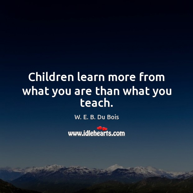 Children learn more from what you are than what you teach. W. E. B. Du Bois Picture Quote