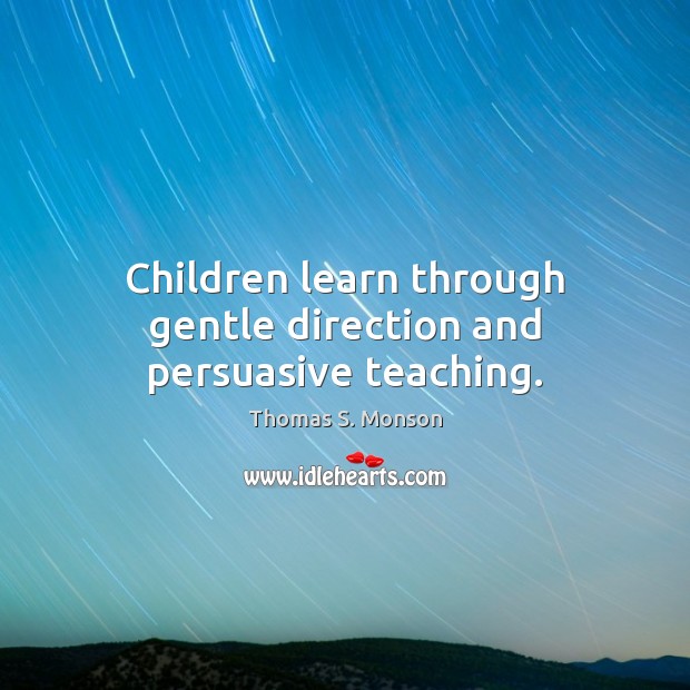 Children learn through gentle direction and persuasive teaching. Thomas S. Monson Picture Quote