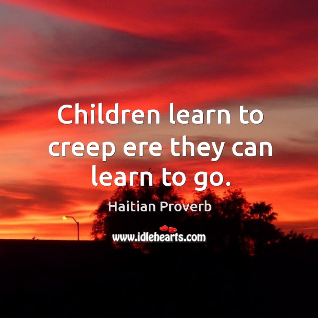 Children learn to creep ere they can learn to go. Haitian Proverbs Image