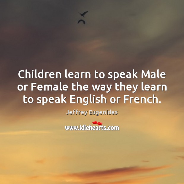 Children learn to speak Male or Female the way they learn to speak English or French. Jeffrey Eugenides Picture Quote