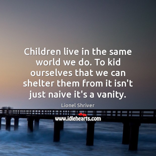 Children live in the same world we do. To kid ourselves that Lionel Shriver Picture Quote