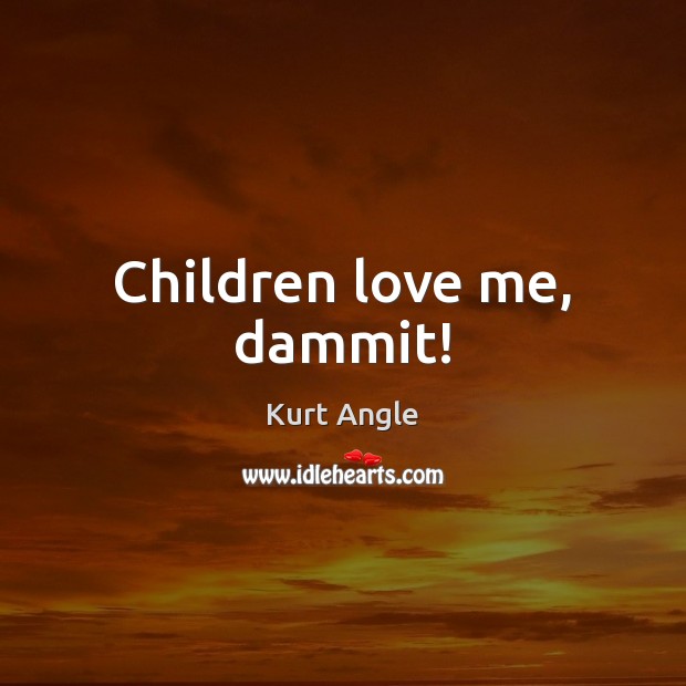 Children love me, dammit! Kurt Angle Picture Quote