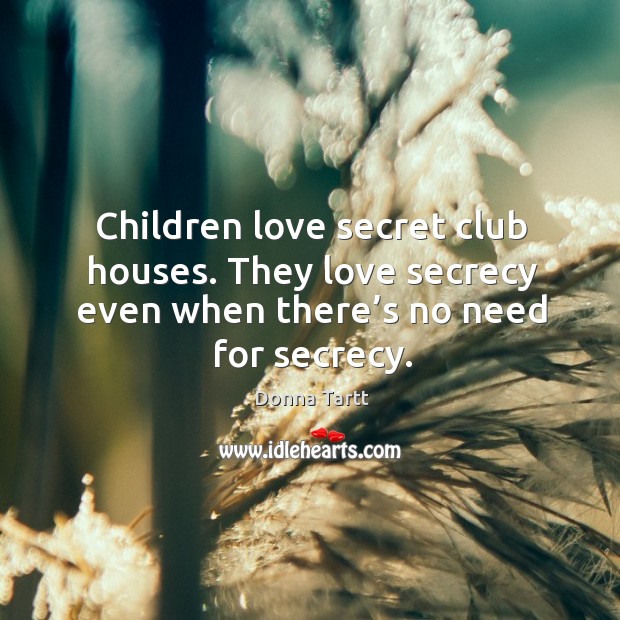 Children love secret club houses. They love secrecy even when there’s no need for secrecy. Donna Tartt Picture Quote