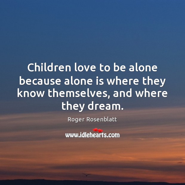 Children love to be alone because alone is where they know themselves, Roger Rosenblatt Picture Quote