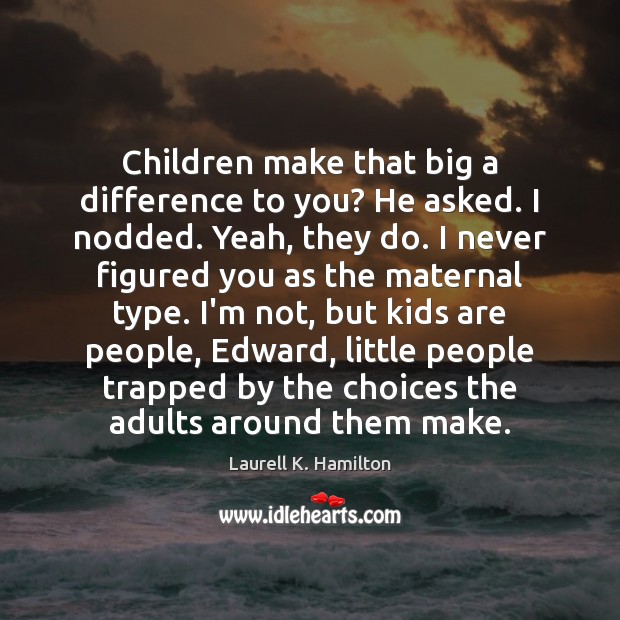 Children make that big a difference to you? He asked. I nodded. Laurell K. Hamilton Picture Quote