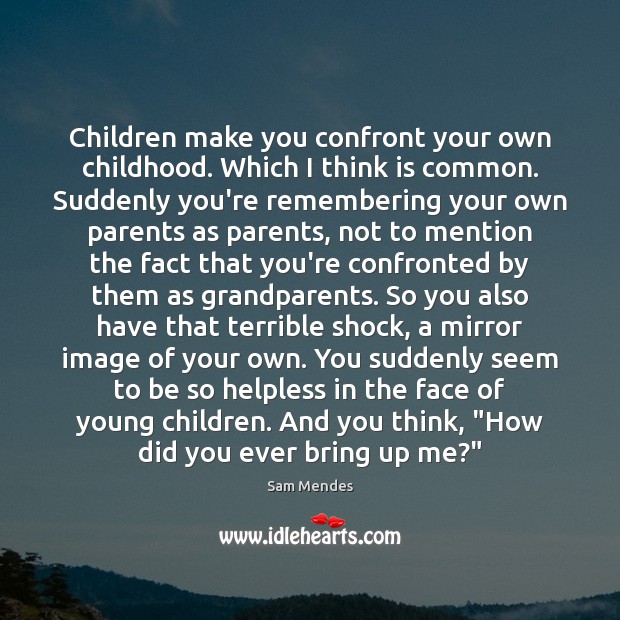 Children make you confront your own childhood. Which I think is common. Image