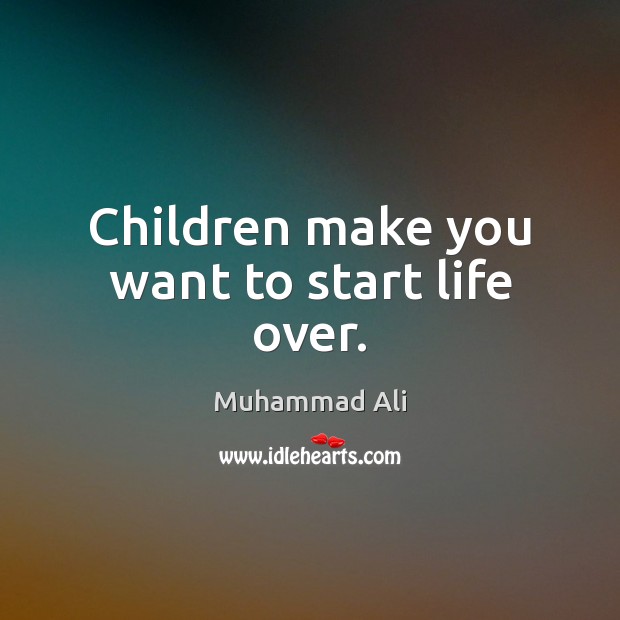 Children make you want to start life over. Muhammad Ali Picture Quote