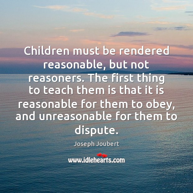 Children must be rendered reasonable, but not reasoners. The first thing to Joseph Joubert Picture Quote