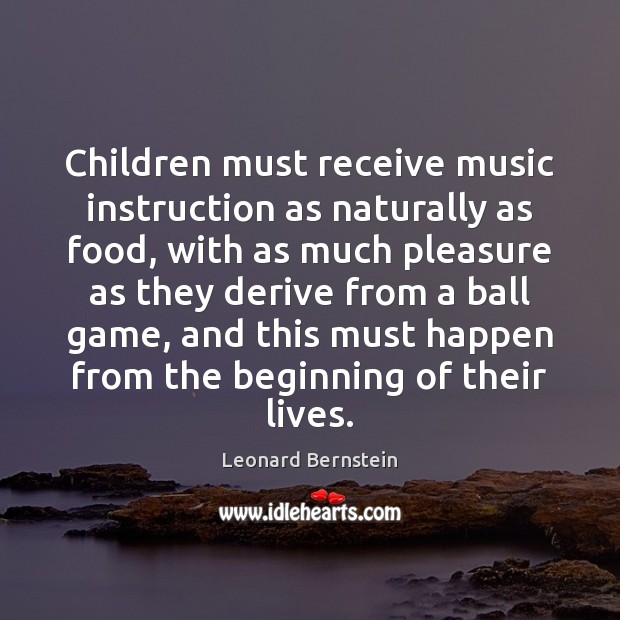 Children must receive music instruction as naturally as food, with as much Leonard Bernstein Picture Quote